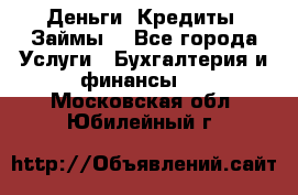 Деньги. Кредиты. Займы. - Все города Услуги » Бухгалтерия и финансы   . Московская обл.,Юбилейный г.